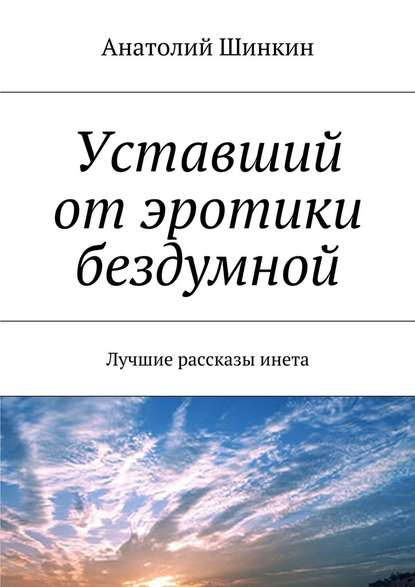 Уставший от эротики бездумной. Лучшие рассказы инета - Анатолий Шинкин