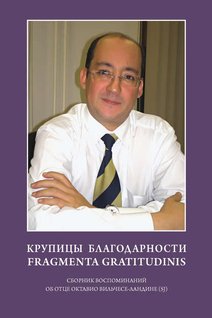 Крупицы благодарности. Fragmenta gratitudinis. Сборник воспоминаний об отце Октавио Вильчесе-Ландине (SJ) - Коллектив авторов