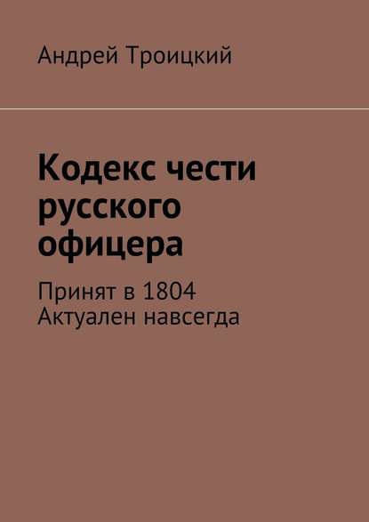 Кодекс чести русского офицера. Принят в 1804. Актуален навсегда - Андрей Никитович Троицкий