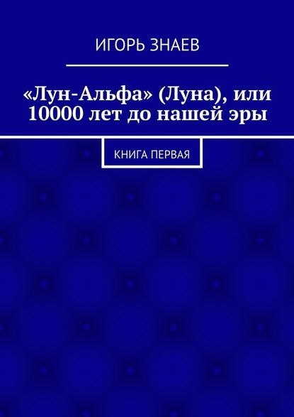 «Лун-Альфа» (Луна), или 10000 лет до нашей эры. книга первая - Игорь Знаев