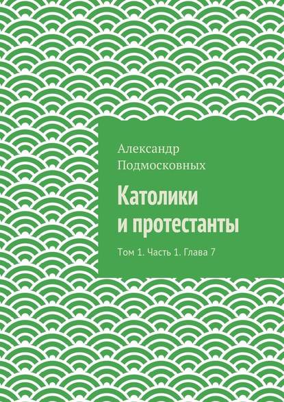 Католики и протестанты. Том 1. Часть 1. Глава 7 - Александр Подмосковных