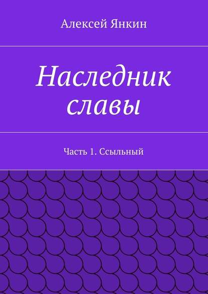 Наследник славы. Часть 1. Ссыльный — Алексей Евгеньевич Янкин