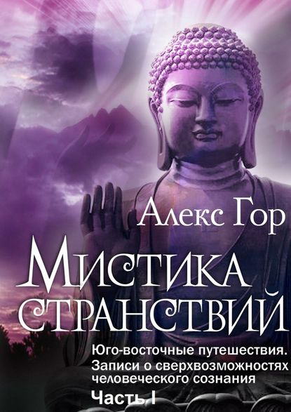 Мистика странствий. Юго-восточные путешествия. Записи о сверхвозможностях человеческого сознания. Часть I - Алекс Гор