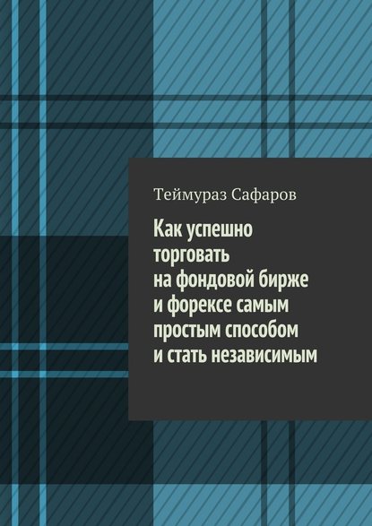 Как успешно торговать на фондовой бирже и Форексе самым простым способом и стать независимым - Теймураз Сафаров