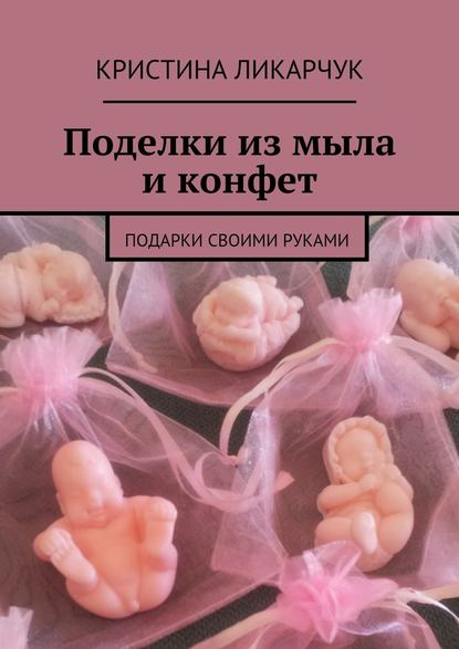 Поделки из мыла и конфет. Подарки своими руками — Кристина Викторовна Ликарчук