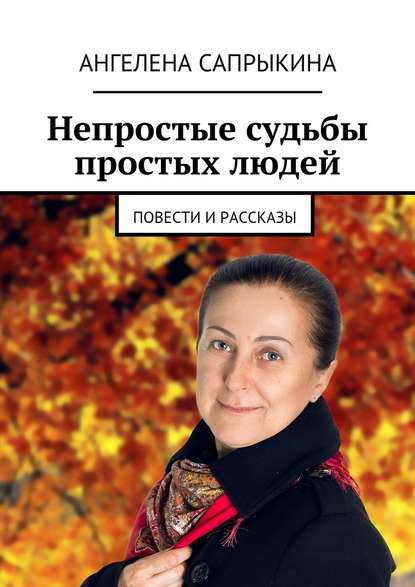 Непростые судьбы простых людей. повести и рассказы - Ангелена Геннадьевна Сапрыкина