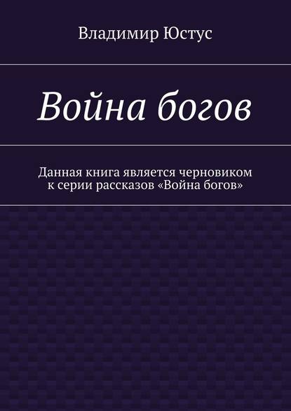 Война богов. Данная книга является черновиком к серии рассказов «Война богов» - Владимир Сергеевич Юстус