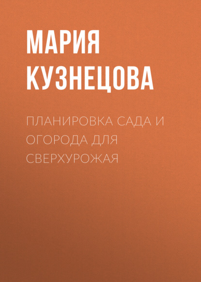 Планировка сада и огорода для сверхурожая - Мария Кузнецова