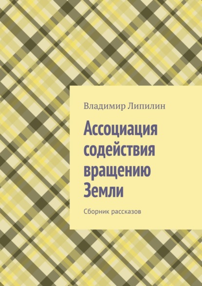 Ассоциация содействия вращению Земли. Сборник рассказов - Владимир Липилин