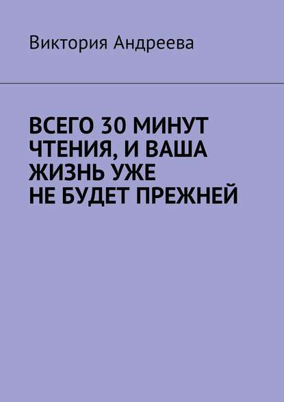 Всего 30 минут чтения, и ваша жизнь уже не будет прежней - Виктория Андреева