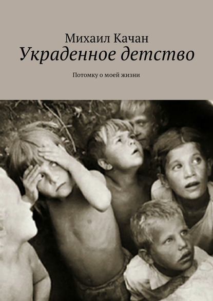 Украденное детство. Потомку о моей жизни - Михаил Самуилович Качан