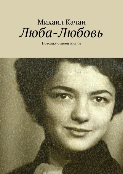 Люба-Любовь. Потомку о моей жизни - Михаил Самуилович Качан