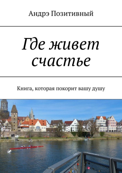 Где живет счастье. Книга, которая покорит вашу душу - Андрэ Позитивный