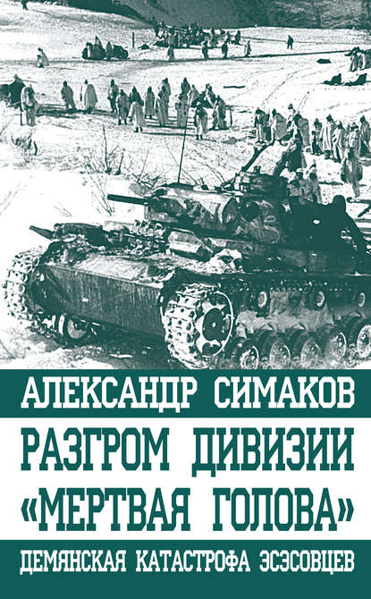 Разгром дивизии «Мертвая голова». Демянская катастрофа эсэсовцев - Александр Симаков