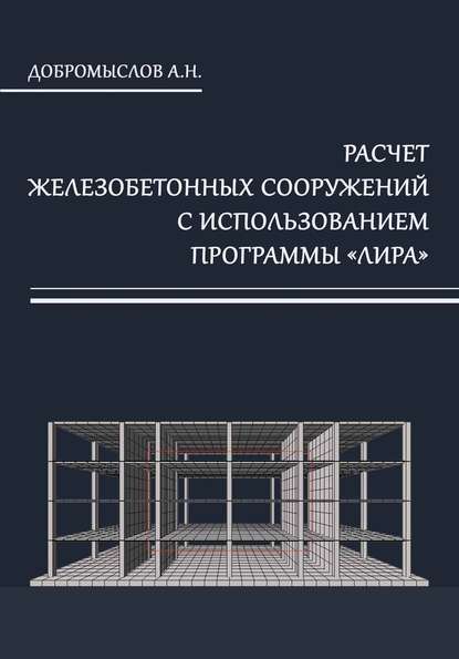 Расчёт железобетонных сооружений с использованием программы «Лира» - А. Н. Добромыслов