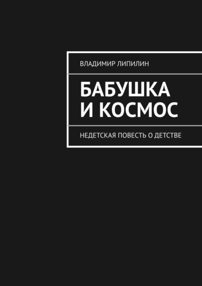 Бабушка и космос. недетская повесть о детстве - Владимир Липилин