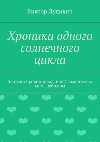 Хроника одного солнечного цикла. Записки провинциала, или Сказание обо мне, любимом - Виктор Владимирович Дудихин