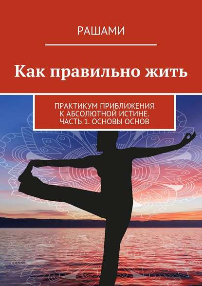 Как правильно жить. Практикум приближения к Абсолютной Истине. Часть 1. Основы основ - Рашами