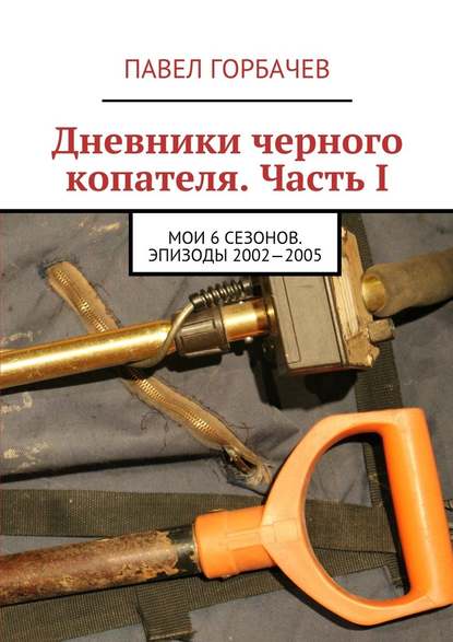 Дневники черного копателя. Часть I. Мои 6 сезонов. Эпизоды 2002—2005 - Павел Горбачев