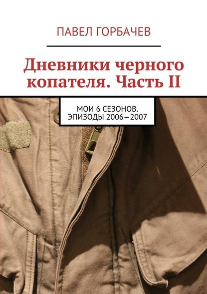 Дневники черного копателя. Часть II. Мои 6 сезонов. Эпизоды 2006—2007 - Павел Горбачев