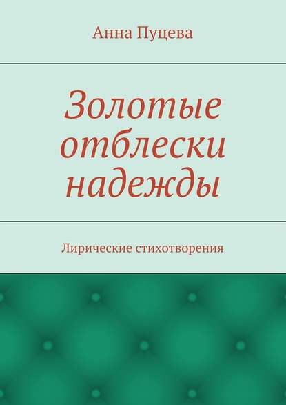 Золотые отблески надежды. Лирические стихотворения - Анна Валерьяновна Пуцева