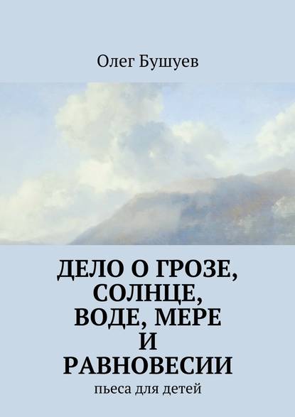 Дело о грозе, солнце, воде, мере и равновесии. пьеса для детей - Олег Львович Бушуев