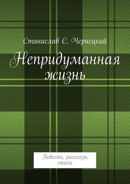 Непридуманная жизнь. Повесть, рассказы, стихи - Станислав Степанович Чернецкий