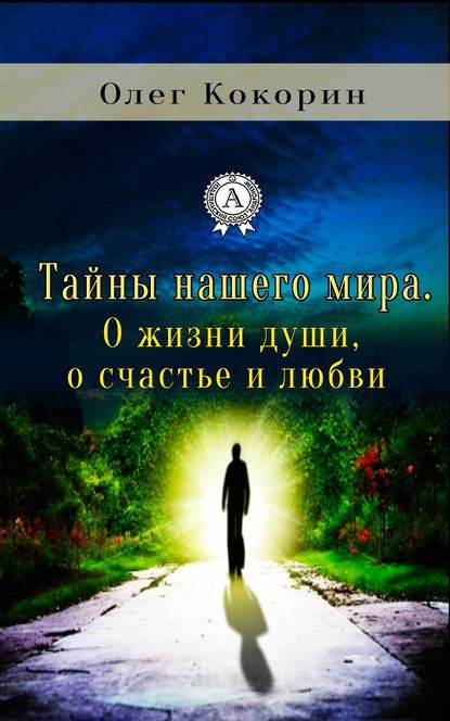 Тайны нашего мира. О жизни души, о счастье и любви - Олег Кокорин