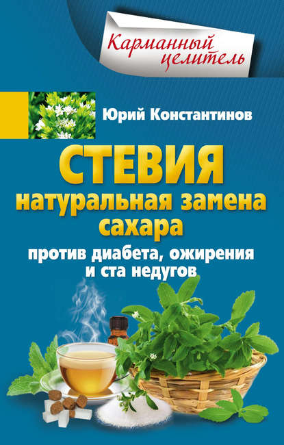 Стевия. Натуральная замена сахара. Против диабета, ожирения и ста недугов — Юрий Константинов