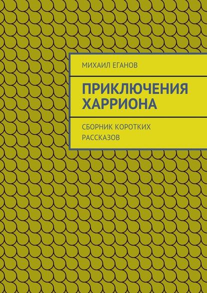 Приключения Харриона. Сборник коротких рассказов - Михаил Еганов