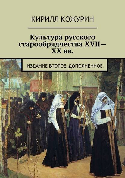 Культура русского старообрядчества XVII—XX вв. Издание второе, дополненное — Кирилл Яковлевич Кожурин