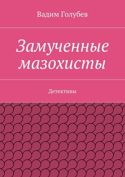 Замученные мазохисты. Детективы - Вадим Голубев