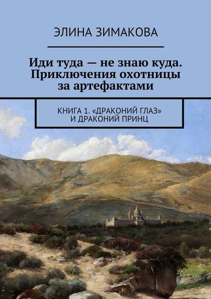 Иди туда – не знаю куда. Приключения охотницы за артефактами. Книга 1. «Драконий глаз» и драконий принц - Элина Зимакова