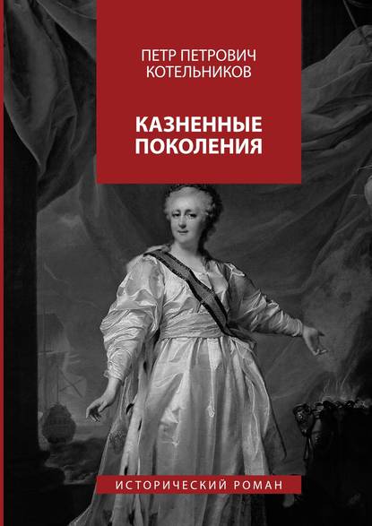 Казненные поколения. Исторический роман — Петр Петрович Котельников