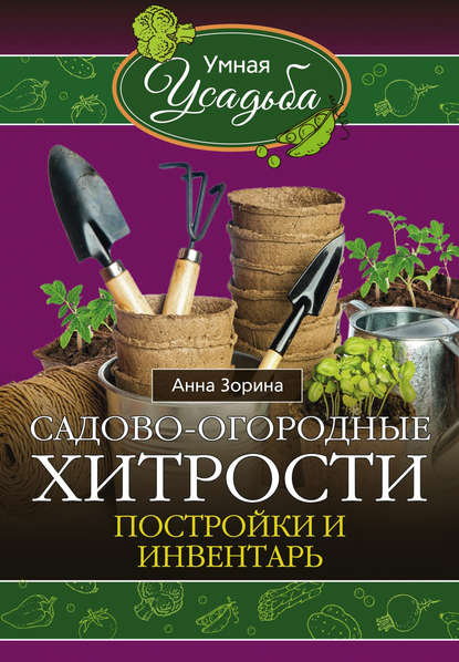 Садово-огородные хитрости. Постройки и инвентарь - Анна Зорина