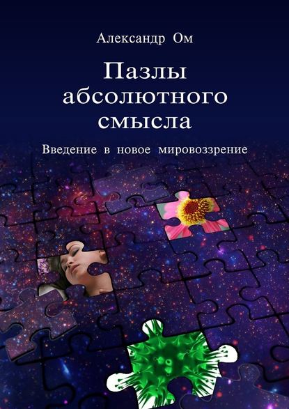 Пазлы абсолютного смысла. Введение в новое мировоззрение - Александр Ом