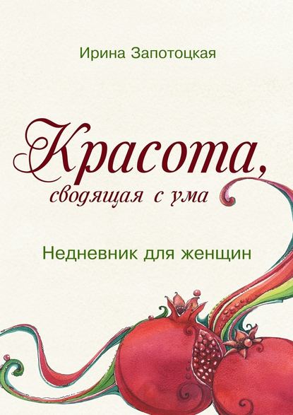 Красота, сводящая с ума. Недневник для женщин - Ирина Запотоцкая