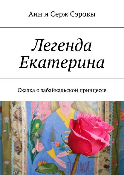 Легенда Екатерина. Сказка о забайкальской принцессе - Анн и Серж Сэровы