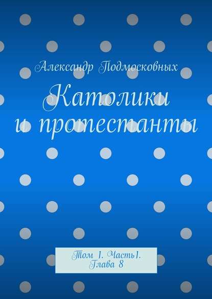 Католики и протестанты. Том 1. Часть 1. Глава 8 - Александр Подмосковных