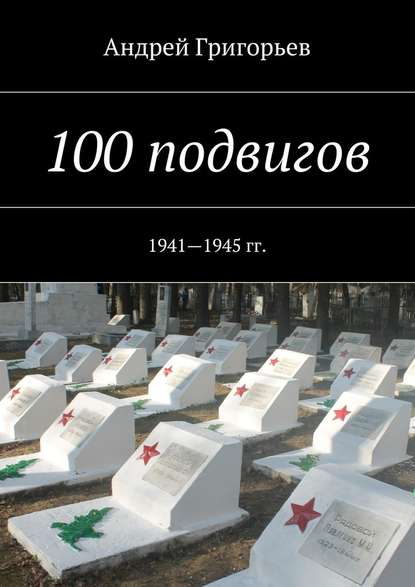 100 подвигов. 1941—1945 гг. - Андрей Викторович Григорьев