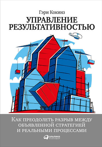 Управление результативностью: Как преодолеть разрыв между объявленной стратегией и реальными процессами - Гэри Кокинз