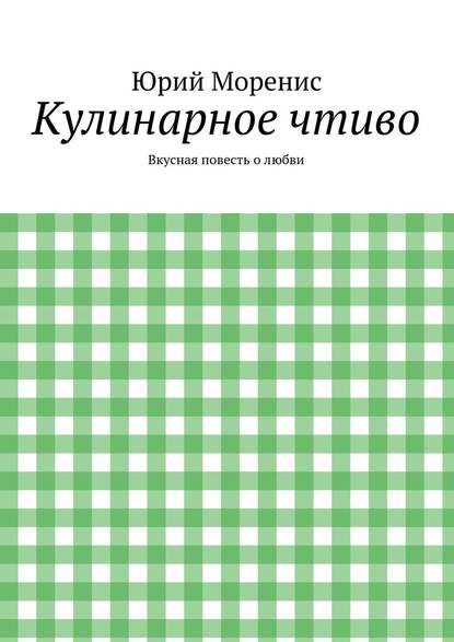 Кулинарное чтиво. Вкусная повесть о любви - Юрий Моренис