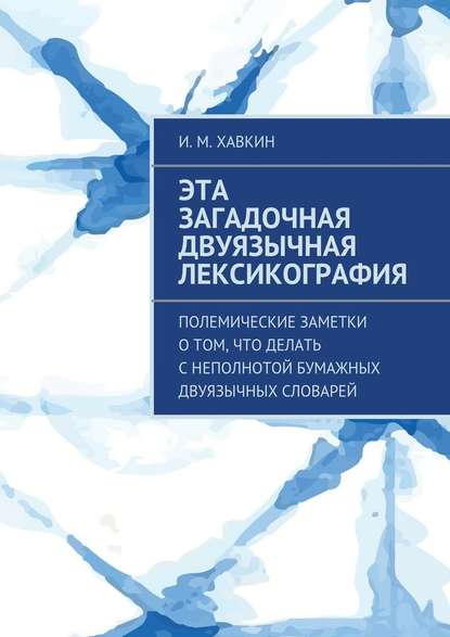 Эта загадочная двуязычная лексикография. Полемические заметки о том, что делать с неполнотой бумажных двуязычных словарей — И. М. Хавкин