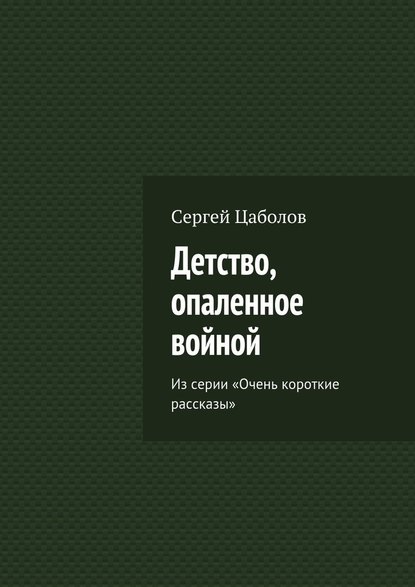 Детство, опаленное войной. Из серии «Очень короткие рассказы» - Сергей Цаболов