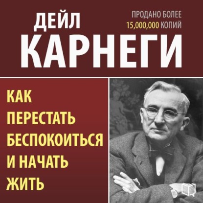 Как перестать беспокоиться и начать жить — Дейл Карнеги