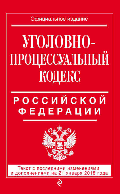 Уголовно-процессуальный кодекс Российской Федерации. Текст с последними изменениями и дополнениями на 21 января 2018 года — Группа авторов