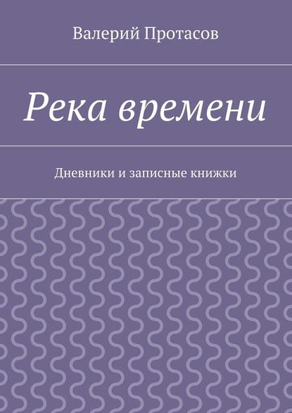 Река времени. Дневники и записные книжки - Валерий Протасов