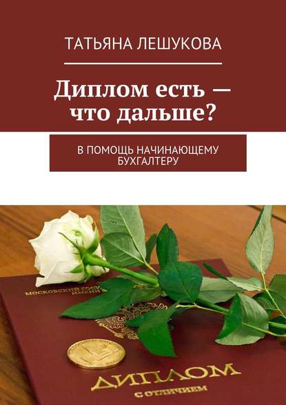 Диплом есть – что дальше? В помощь начинающему бухгалтеру - Татьяна Лешукова