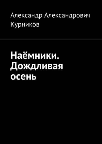 Наёмники. Дождливая осень - Александр Александрович Курников