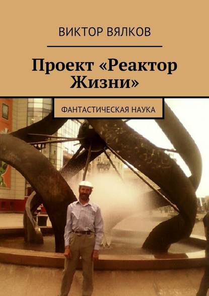 Проект «Реактор Жизни». Фантастическая наука - Виктор Вялков